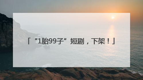 “1胎99子”短剧，下架！